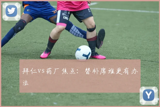 拜仁vs药厂焦点：替补席谁更有办法