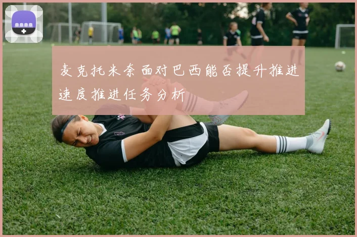 麦克托米奈面对巴西能否提升推进速度推进任务分析