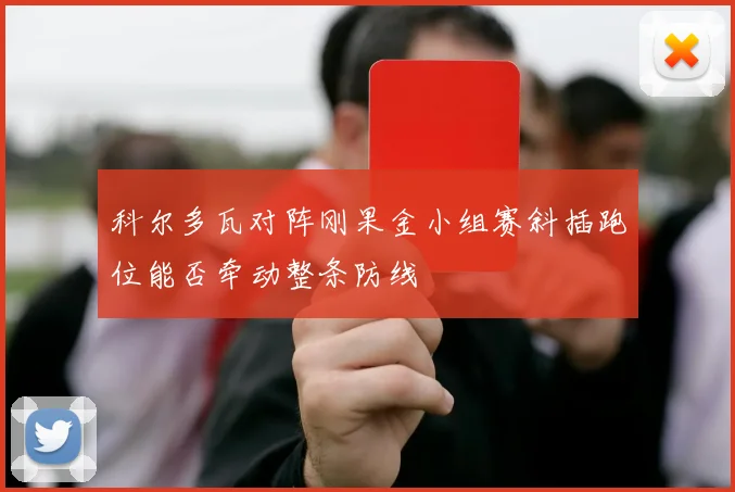 科尔多瓦对阵刚果金小组赛斜插跑位能否牵动整条防线