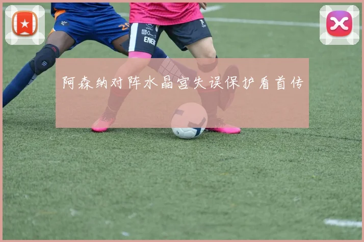 阿森纳对阵水晶宫失误保护看首传