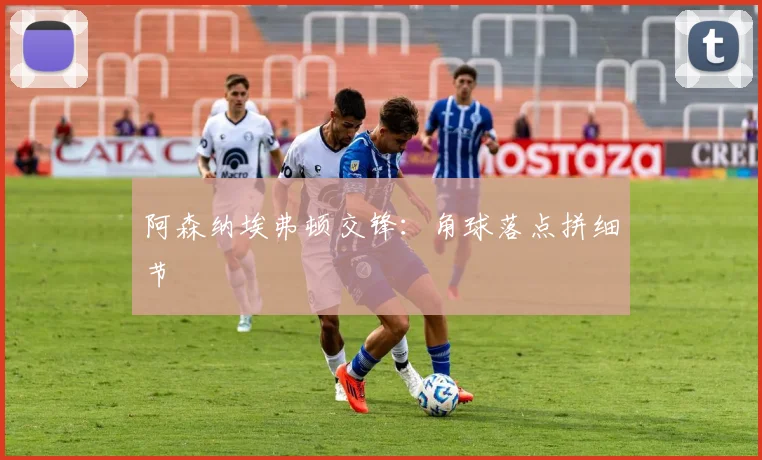 阿森纳埃弗顿交锋:角球落点拼细节