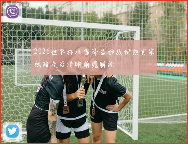 2026世界杯特雷泽盖迎战伊朗直塞线路是否清晰前瞻解读