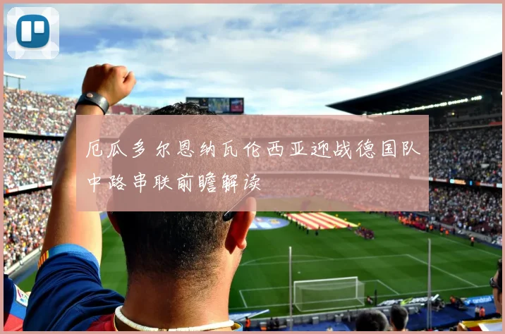厄瓜多尔恩纳瓦伦西亚迎战德国队中路串联前瞻解读