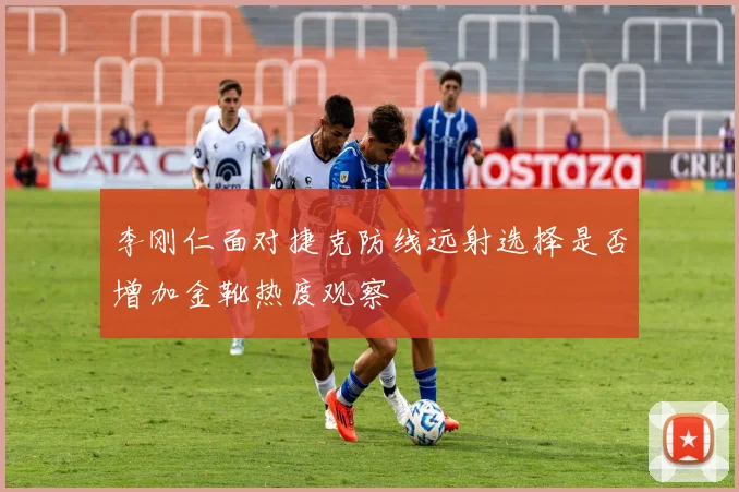 李刚仁面对捷克防线远射选择是否增加金靴热度观察