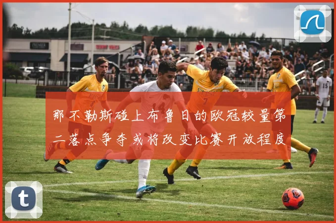 那不勒斯碰上布鲁日的欧冠较量第二落点争夺或将改变比赛开放程度