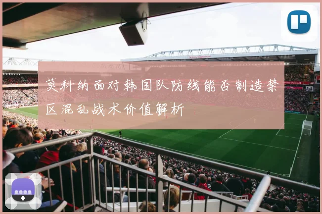 莫科纳面对韩国队防线能否制造禁区混乱战术价值解析