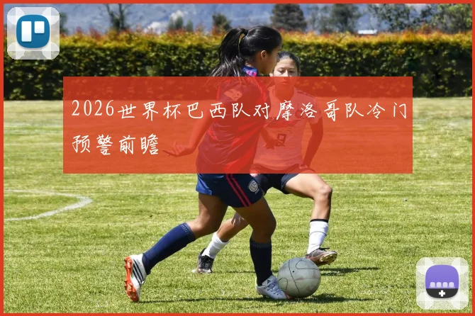 2026世界杯巴西队对摩洛哥队冷门预警前瞻
