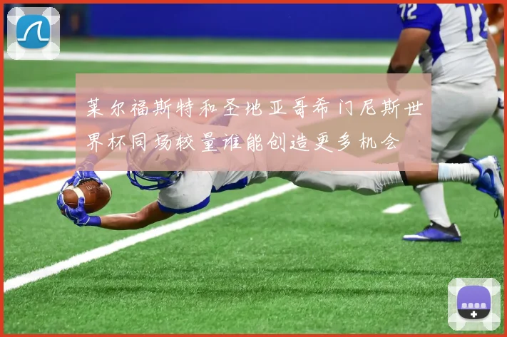 莱尔福斯特和圣地亚哥希门尼斯世界杯同场较量谁能创造更多机会