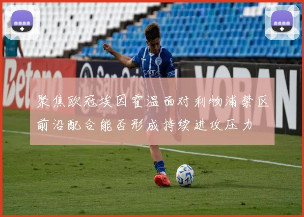 聚焦欧冠埃因霍温面对利物浦禁区前沿配合能否形成持续进攻压力