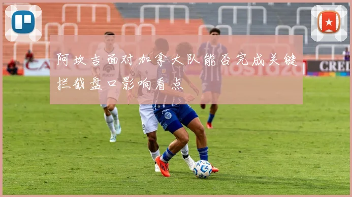 阿坎吉面对加拿大队能否完成关键拦截盘口影响看点