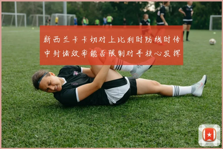 新西兰卡卡切对上比利时防线时传中封堵效率能否限制对手核心发挥