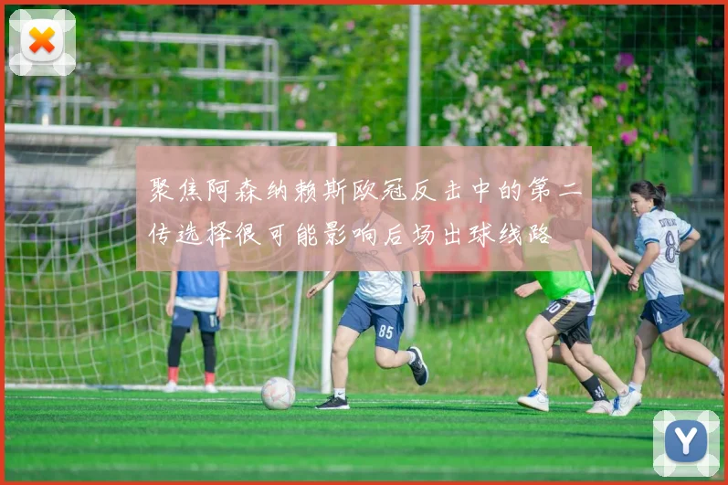 聚焦阿森纳赖斯欧冠反击中的第二传选择很可能影响后场出球线路