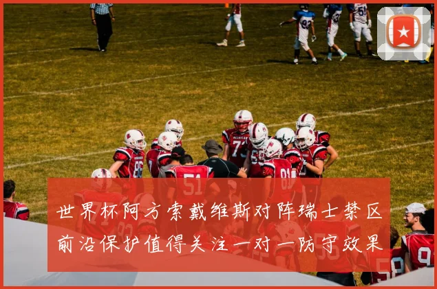 世界杯阿方索戴维斯对阵瑞士禁区前沿保护值得关注一对一防守效果