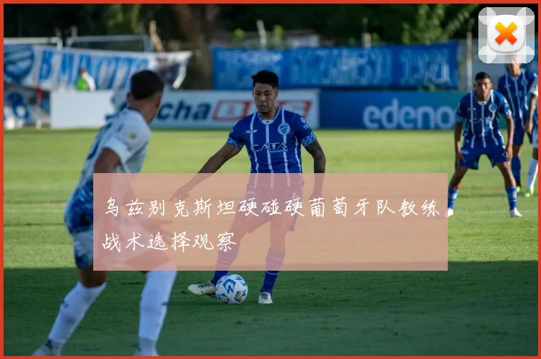乌兹别克斯坦硬碰硬葡萄牙队教练战术选择观察