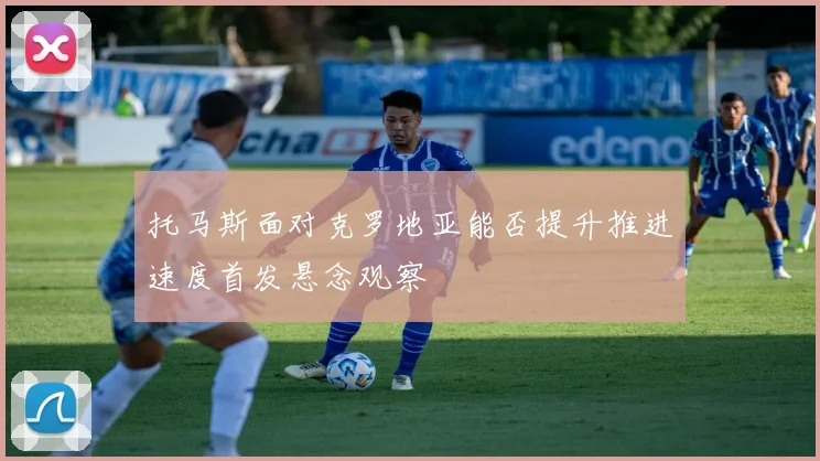 托马斯面对克罗地亚能否提升推进速度首发悬念观察