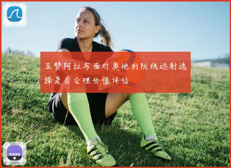 亚赞阿拉布面对奥地利防线远射选择是否合理价值评估