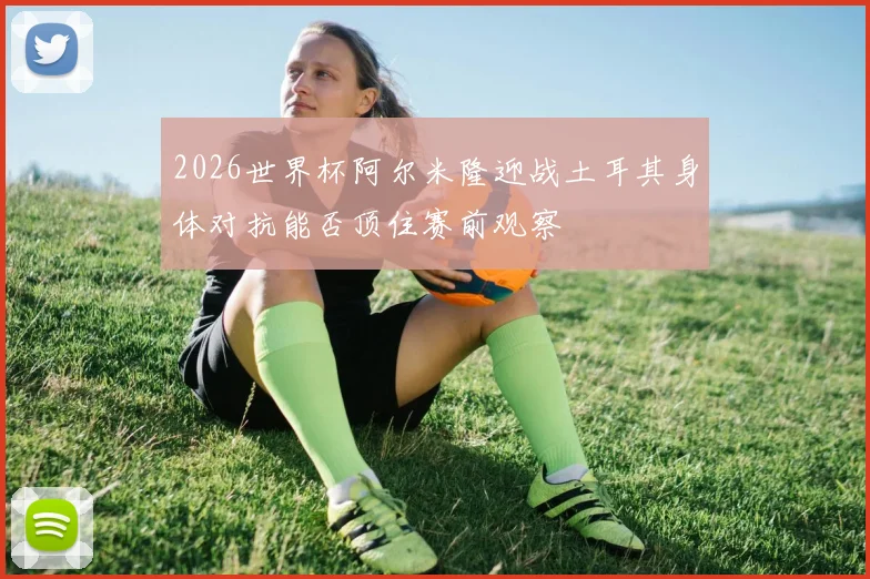 2026世界杯阿尔米隆迎战土耳其身体对抗能否顶住赛前观察
