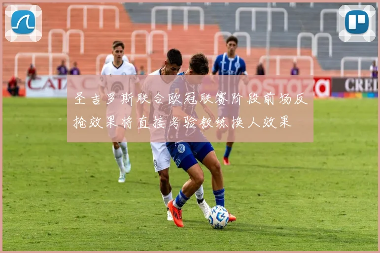 圣吉罗斯联合欧冠联赛阶段前场反抢效果将直接考验教练换人效果