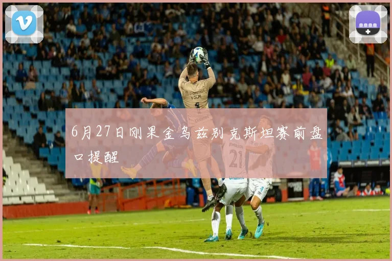 6月27日刚果金乌兹别克斯坦赛前盘口提醒