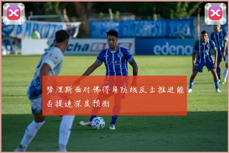 努涅斯面对佛得角防线反击推进能否提速深度预测
