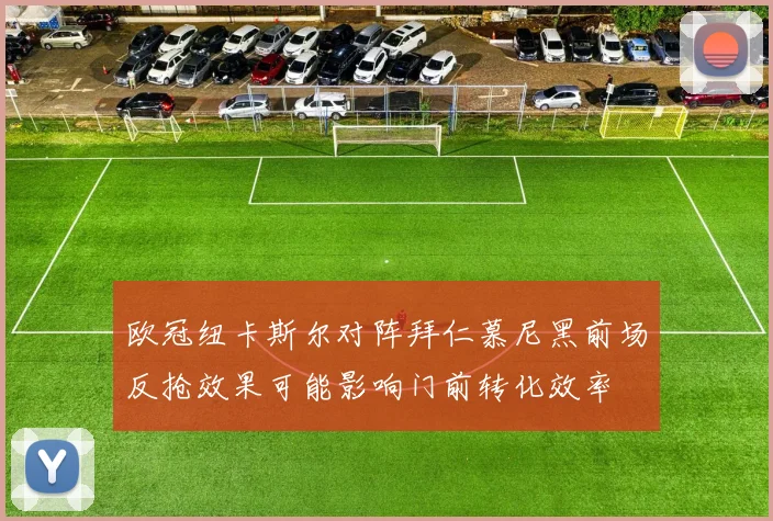欧冠纽卡斯尔对阵拜仁慕尼黑前场反抢效果可能影响门前转化效率