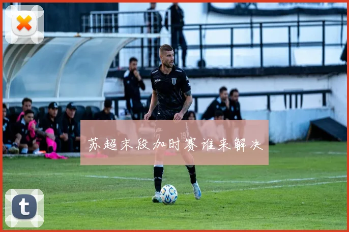 苏超末段加时赛谁来解决