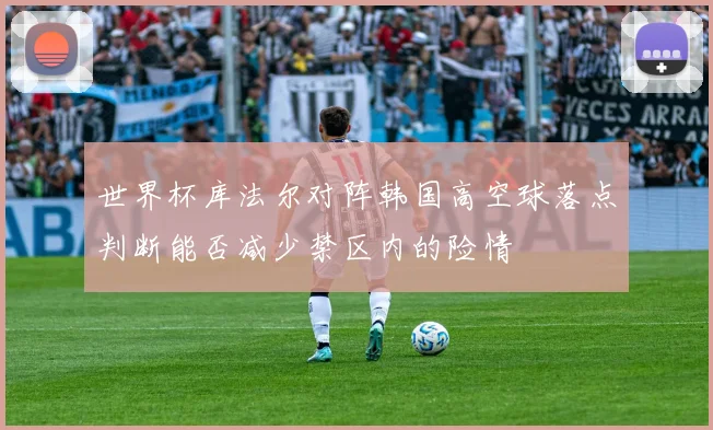 世界杯库法尔对阵韩国高空球落点判断能否减少禁区内的险情