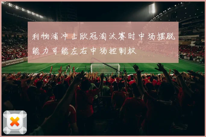 利物浦冲击欧冠淘汰赛时中场摆脱能力可能左右中场控制权