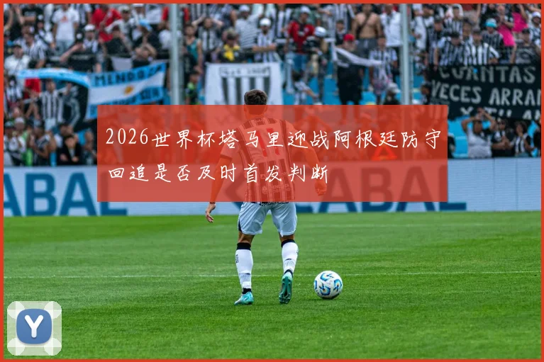 2026世界杯塔马里迎战阿根廷防守回追是否及时首发判断