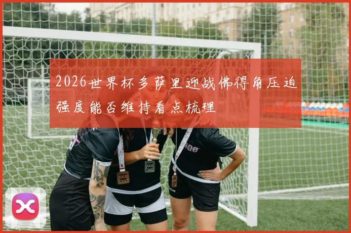 2026世界杯多萨里迎战佛得角压迫强度能否维持看点梳理