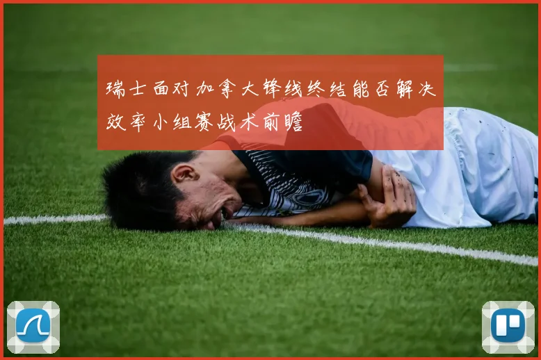 瑞士面对加拿大锋线终结能否解决效率小组赛战术前瞻