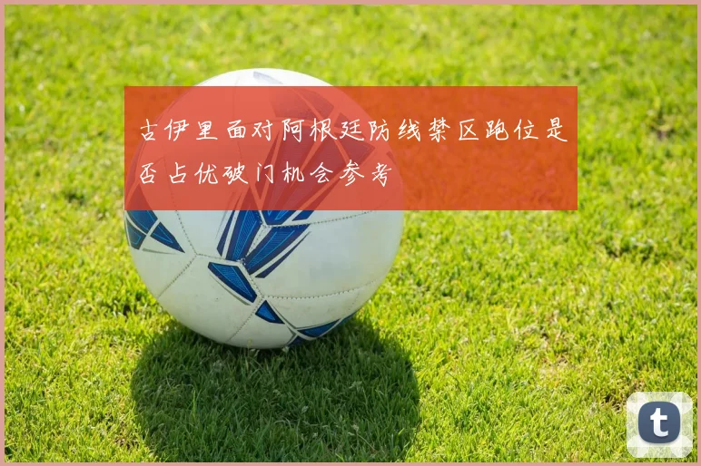 古伊里面对阿根廷防线禁区跑位是否占优破门机会参考