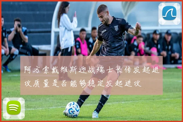 阿方索戴维斯迎战瑞士长传发起进攻质量是否能够稳定发起进攻