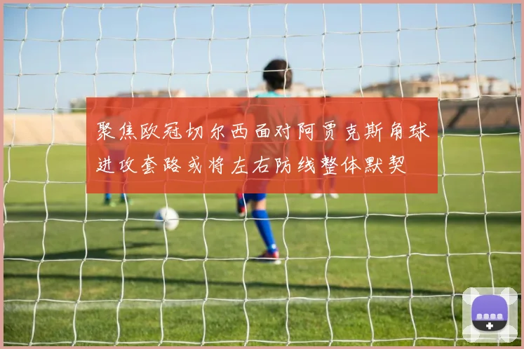 聚焦欧冠切尔西面对阿贾克斯角球进攻套路或将左右防线整体默契