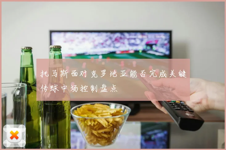 托马斯面对克罗地亚能否完成关键传球中场控制盘点