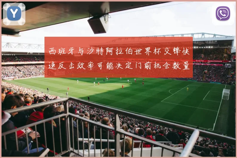 西班牙与沙特阿拉伯世界杯交锋快速反击效率可能决定门前机会数量