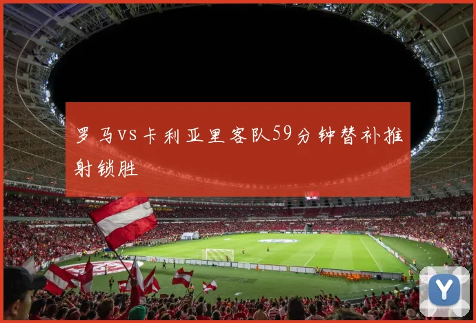 罗马vs卡利亚里客队59分钟替补推射锁胜