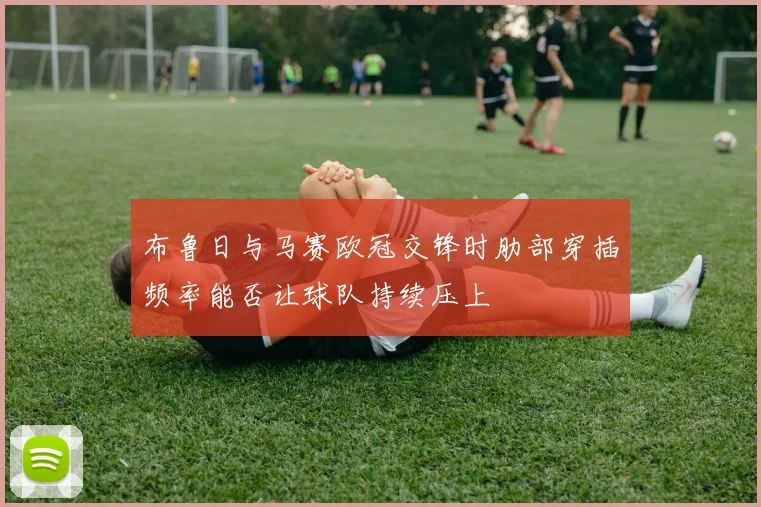 布鲁日与马赛欧冠交锋时肋部穿插频率能否让球队持续压上