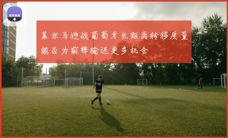莱尔马迎战葡萄牙长距离转移质量能否为前锋输送更多机会