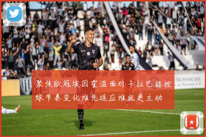 聚焦欧冠埃因霍温面对卡拉巴赫控球节奏变化谁先适应谁就更主动