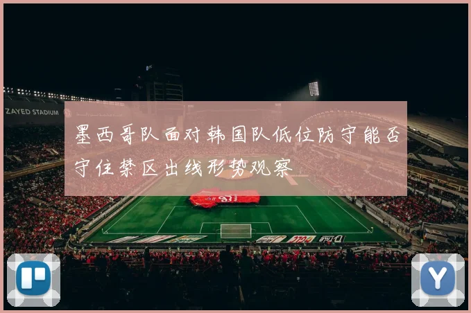 墨西哥队面对韩国队低位防守能否守住禁区出线形势观察