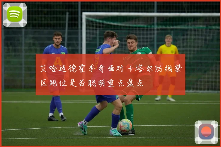 艾哈迈德霍季奇面对卡塔尔防线禁区跑位是否聪明重点盘点