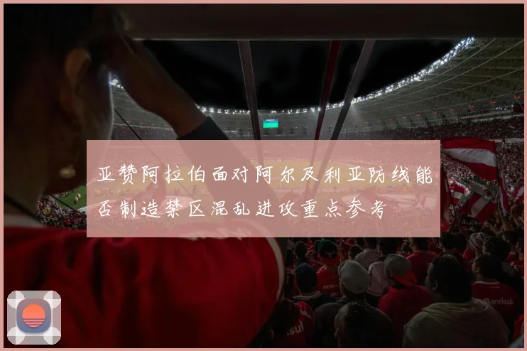 亚赞阿拉伯面对阿尔及利亚防线能否制造禁区混乱进攻重点参考