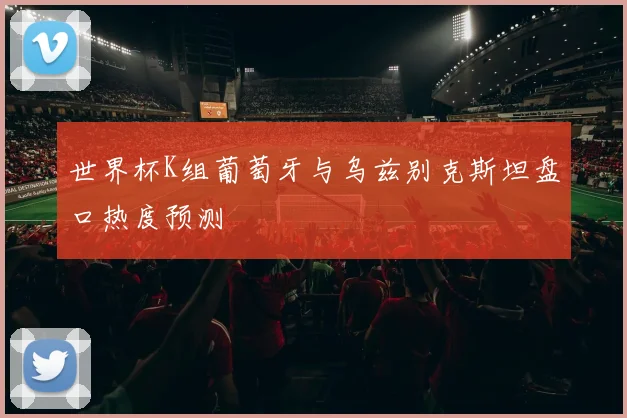 世界杯K组葡萄牙与乌兹别克斯坦盘口热度预测