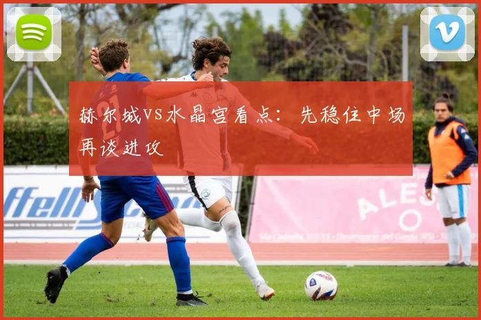 赫尔城vs水晶宫看点：先稳住中场再谈进攻