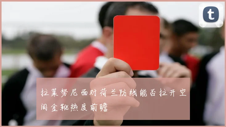 拉莱努尼面对荷兰防线能否拉开空间金靴热度前瞻