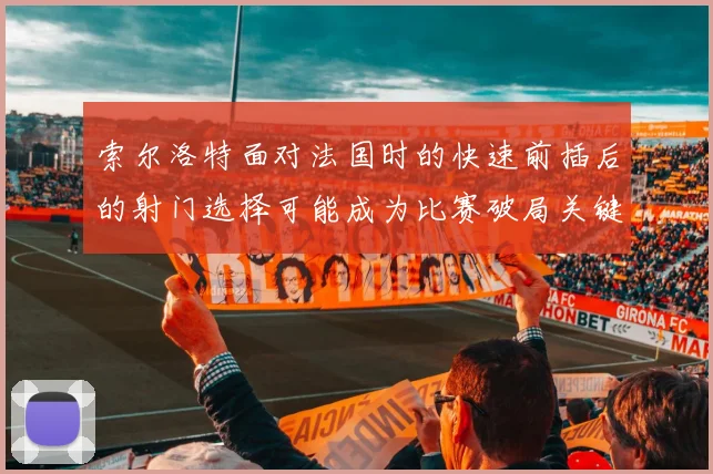 索尔洛特面对法国时的快速前插后的射门选择可能成为比赛破局关键