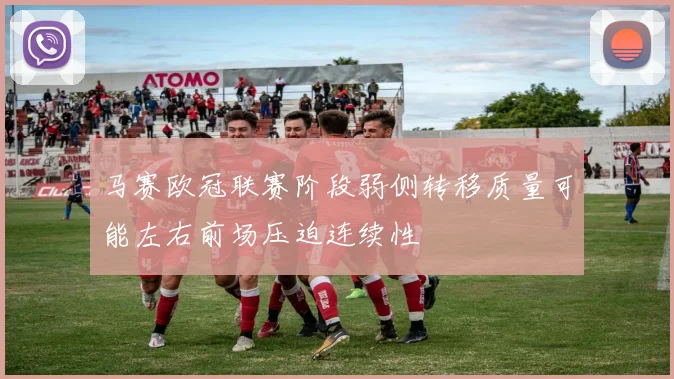 马赛欧冠联赛阶段弱侧转移质量可能左右前场压迫连续性