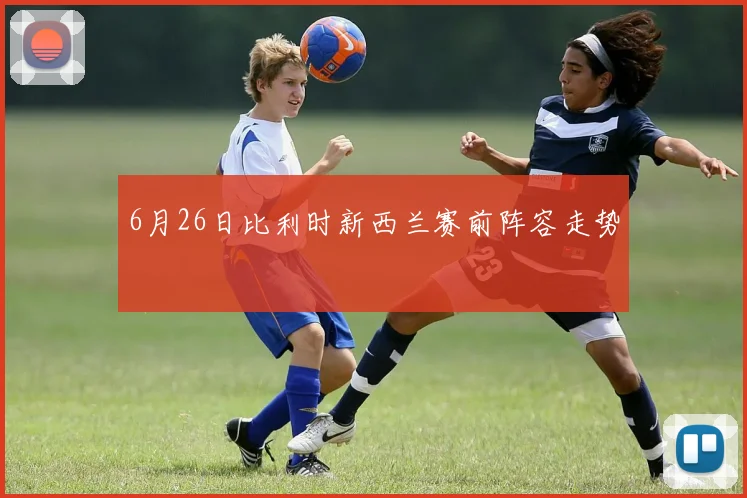 6月26日比利时新西兰赛前阵容走势