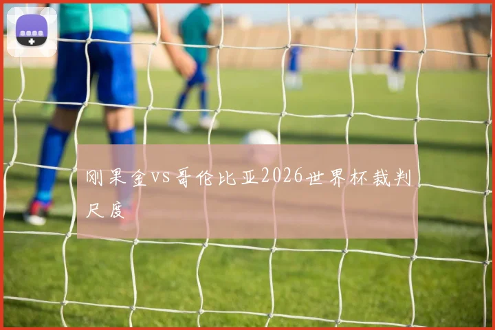刚果金vs哥伦比亚2026世界杯裁判尺度